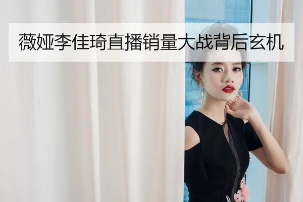 薇娅李佳琦直播销量大战背后玄机