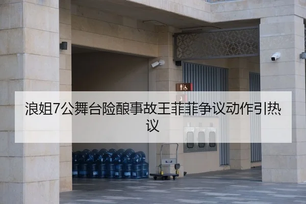 浪姐7公舞台险酿事故王菲菲争议动作引热议